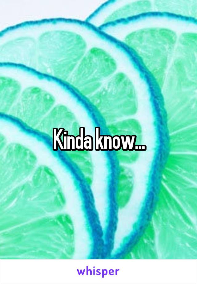 Kinda know...