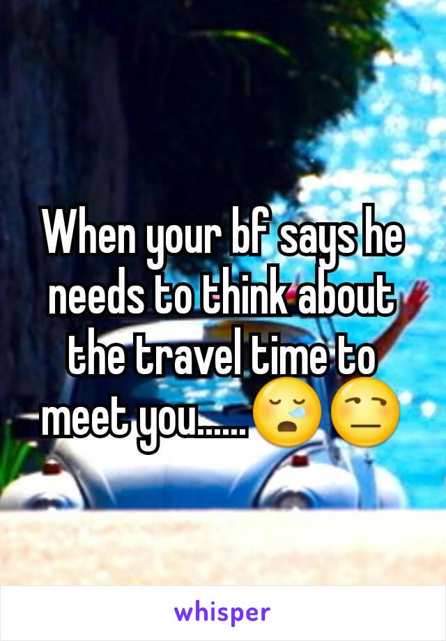 When your bf says he needs to think about the travel time to meet you......😪😒