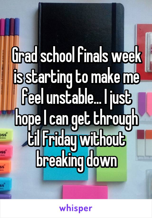 Grad school finals week is starting to make me feel unstable... I just hope I can get through til Friday without breaking down