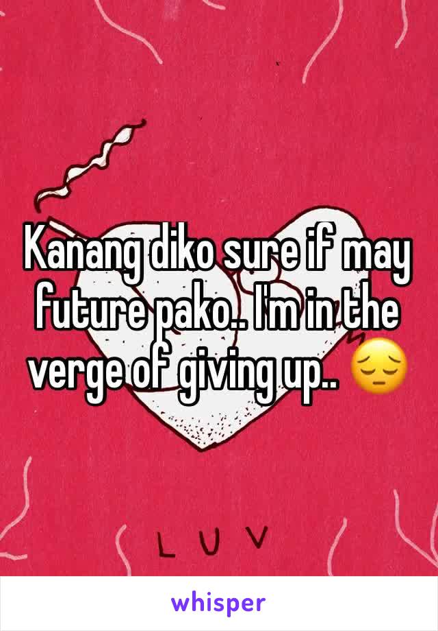 Kanang diko sure if may future pako.. I'm in the verge of giving up.. 😔