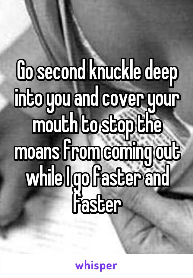 Go second knuckle deep into you and cover your mouth to stop the moans from coming out while I go faster and faster