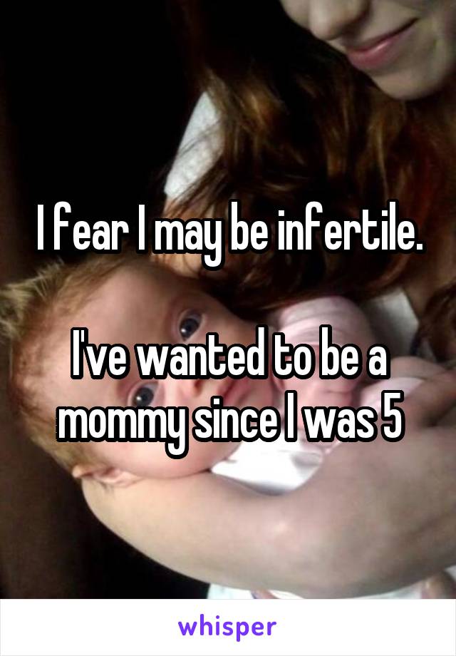 I fear I may be infertile.

I've wanted to be a mommy since I was 5