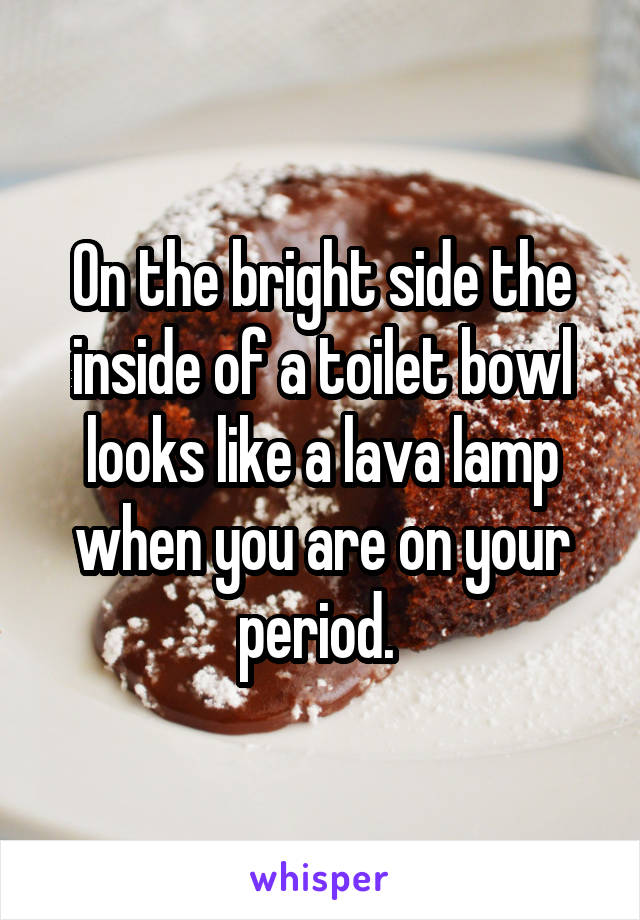 On the bright side the inside of a toilet bowl looks like a lava lamp when you are on your period. 