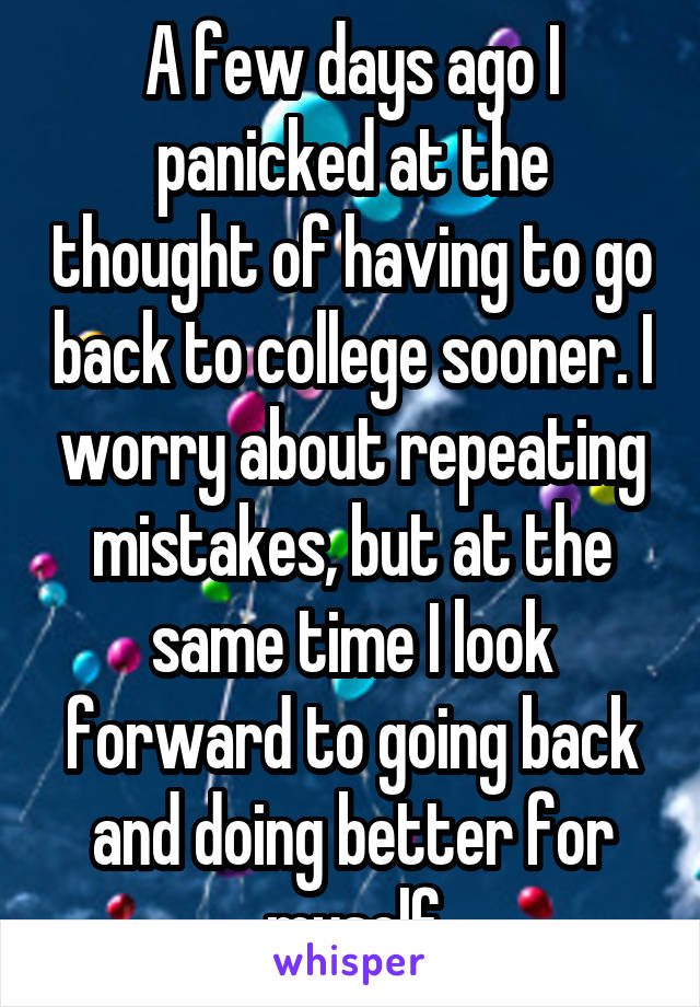 A few days ago I panicked at the thought of having to go back to college sooner. I worry about repeating mistakes, but at the same time I look forward to going back and doing better for myself