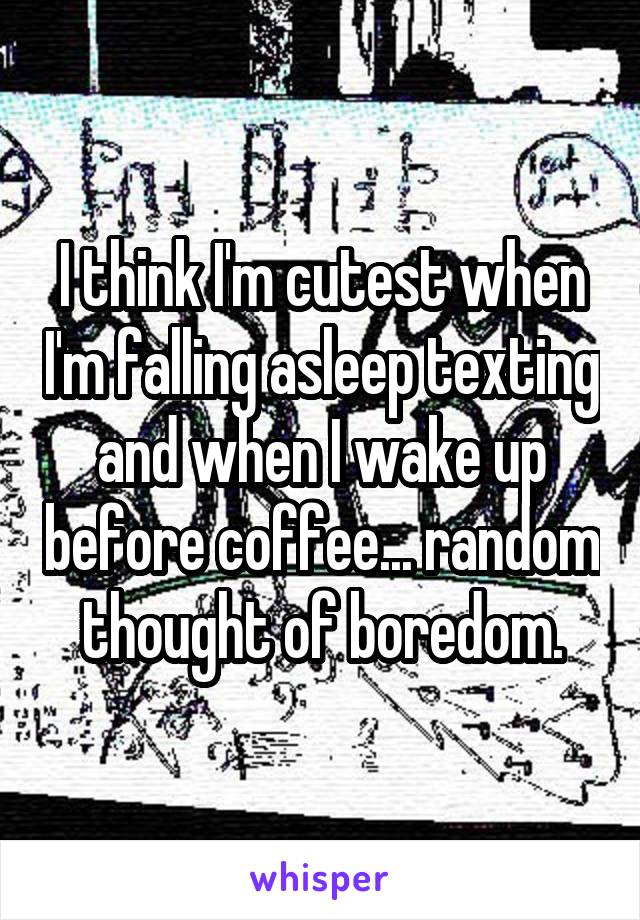 I think I'm cutest when I'm falling asleep texting and when I wake up before coffee... random thought of boredom.