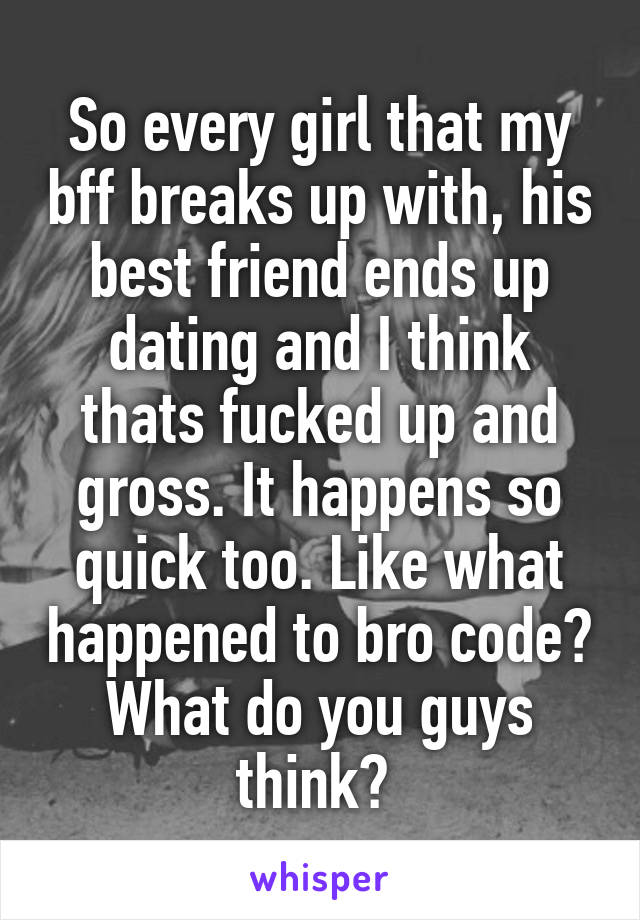 So every girl that my bff breaks up with, his best friend ends up dating and I think thats fucked up and gross. It happens so quick too. Like what happened to bro code? What do you guys think? 