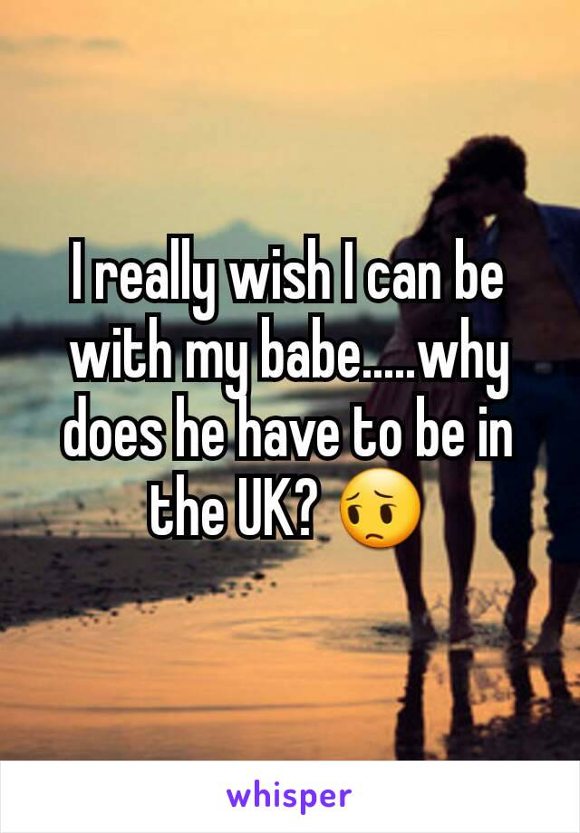 I really wish I can be with my babe.....why does he have to be in the UK? 😔