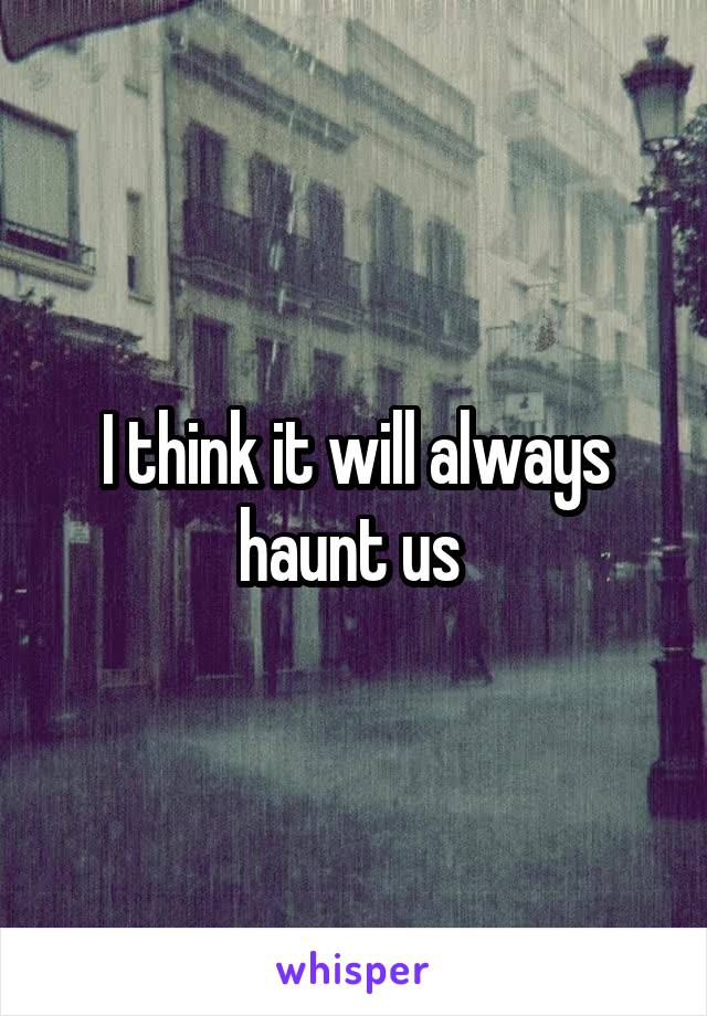 I think it will always haunt us 