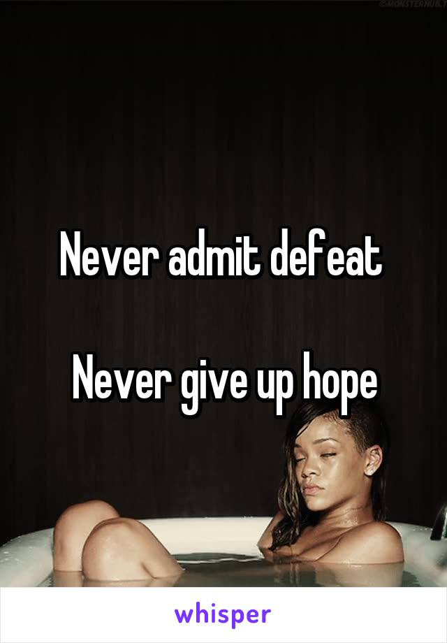 Never admit defeat 

Never give up hope