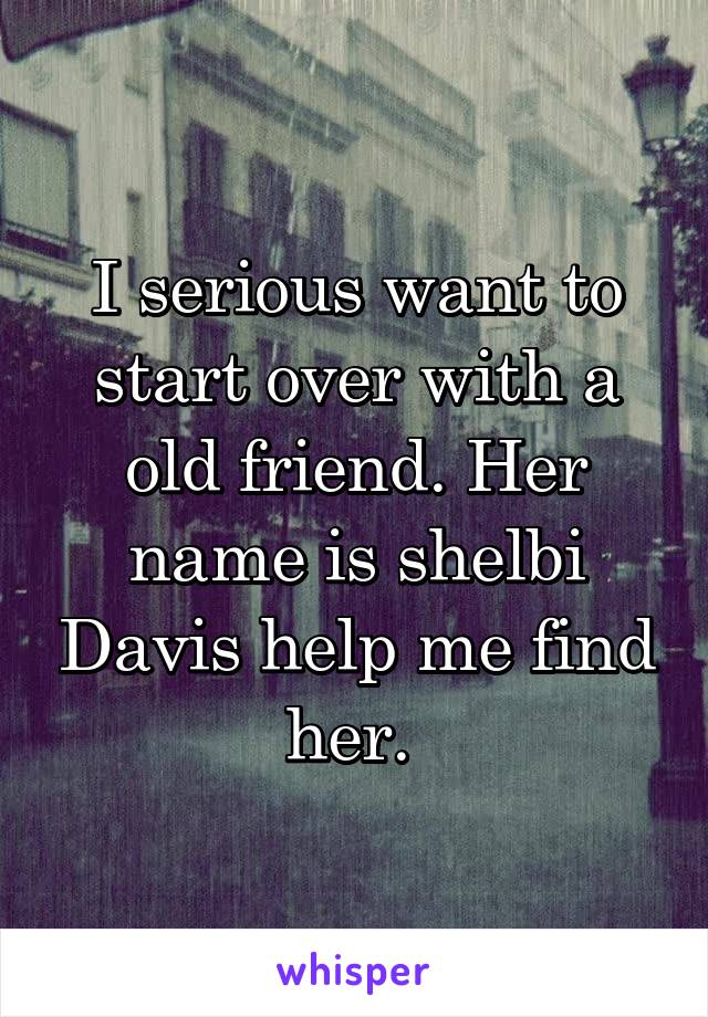 I serious want to start over with a old friend. Her name is shelbi Davis help me find her. 