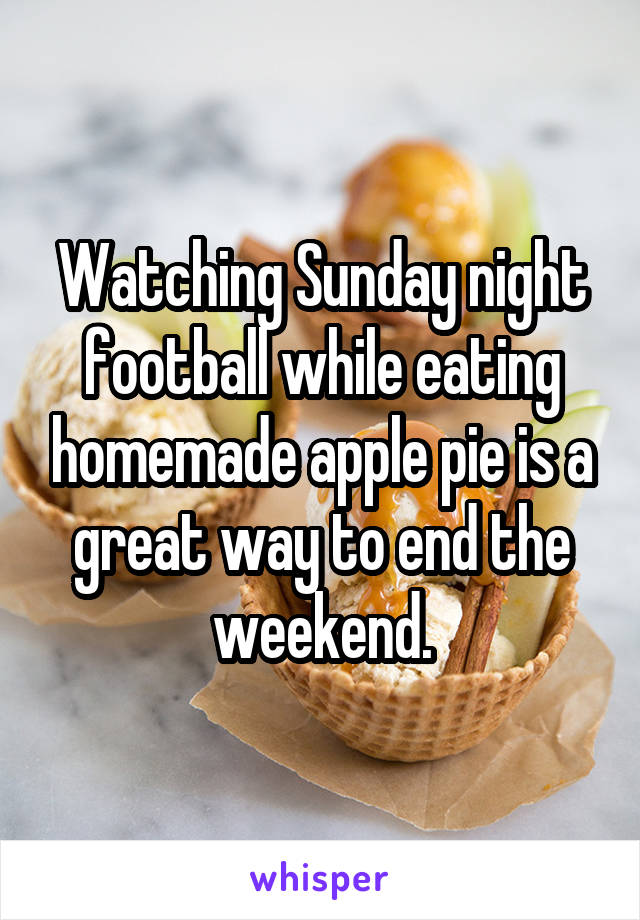 Watching Sunday night football while eating homemade apple pie is a great way to end the weekend.