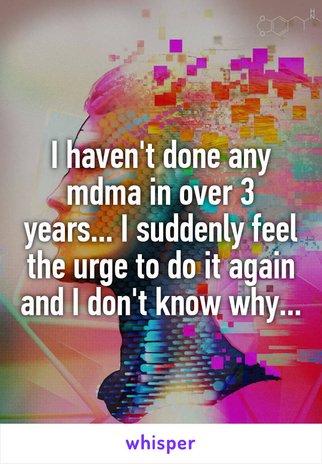 I haven't done any mdma in over 3 years... I suddenly feel the urge to do it again and I don't know why...