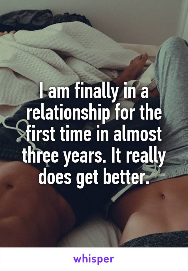 I am finally in a relationship for the first time in almost three years. It really does get better.