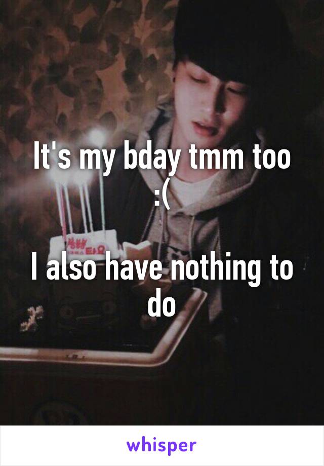 It's my bday tmm too :(

I also have nothing to do