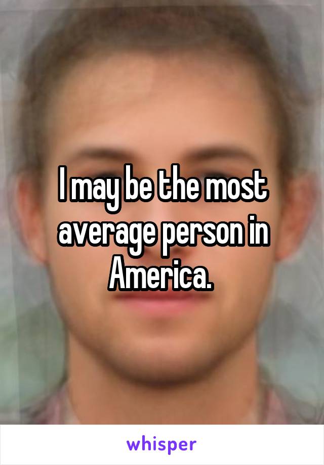 I may be the most average person in America. 