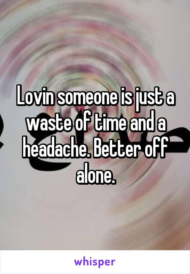 Lovin someone is just a waste of time and a headache. Better off alone.