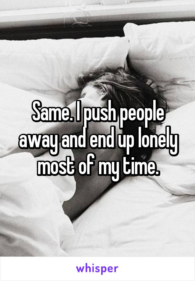 Same. I push people away and end up lonely most of my time.