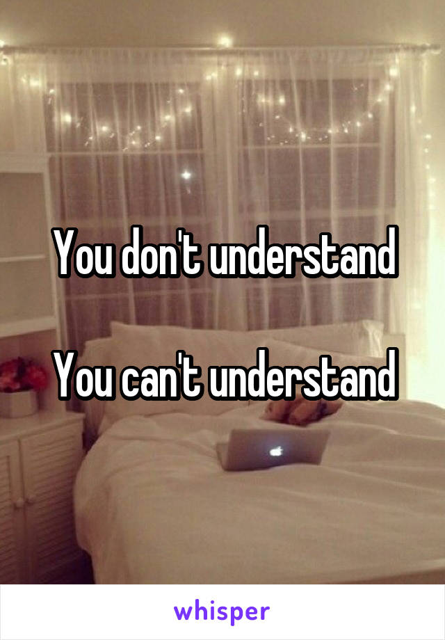 You don't understand

You can't understand