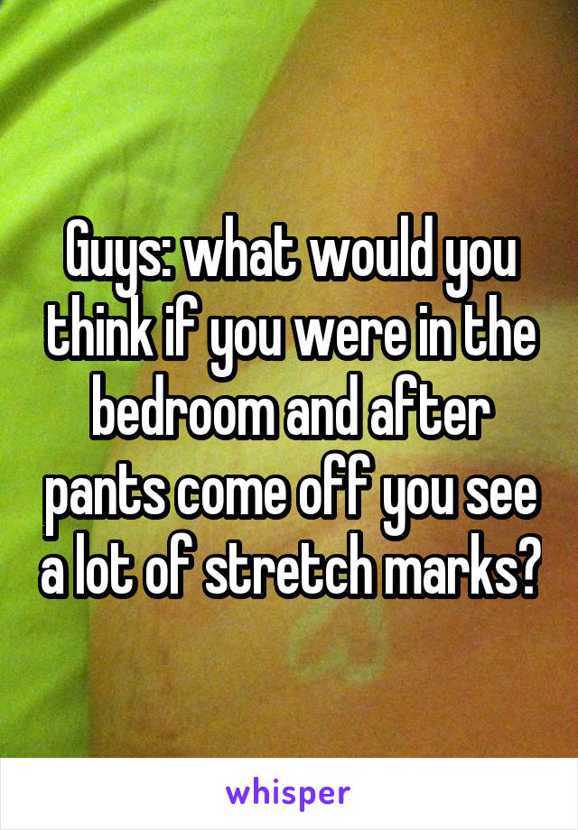 Guys: what would you think if you were in the bedroom and after pants come off you see a lot of stretch marks?