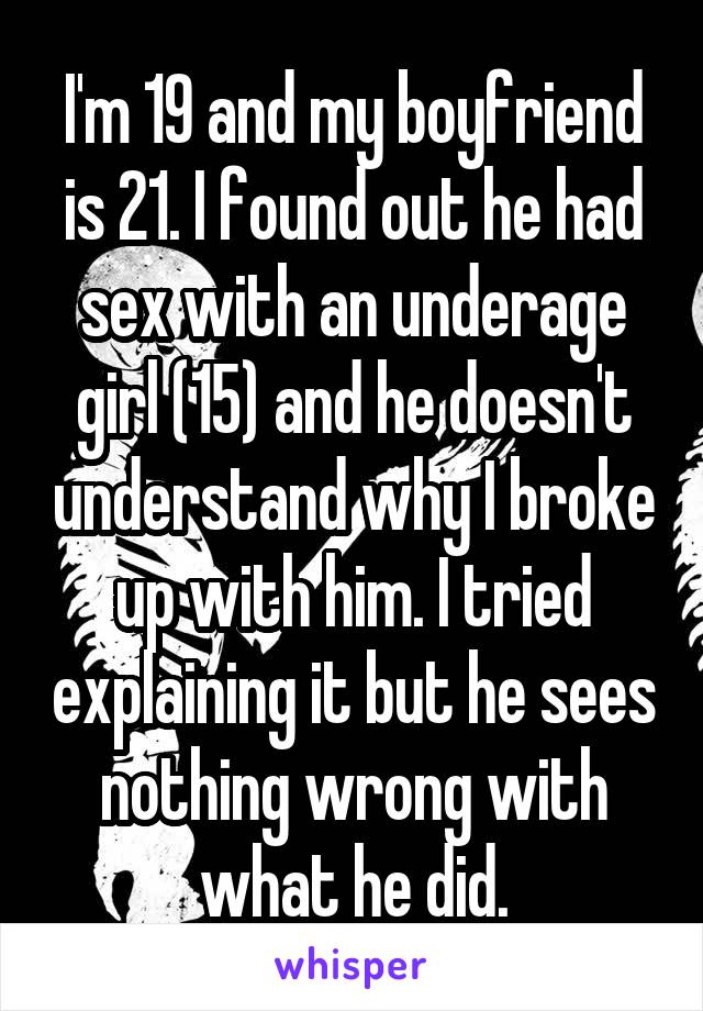 I'm 19 and my boyfriend is 21. I found out he had sex with an underage girl (15) and he doesn't understand why I broke up with him. I tried explaining it but he sees nothing wrong with what he did.