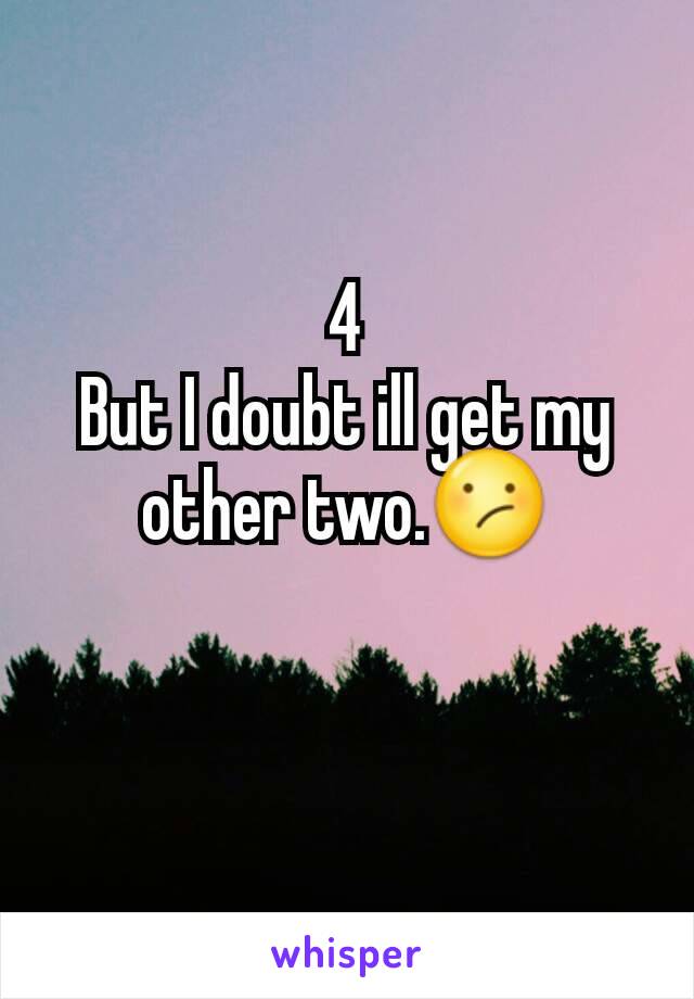 4
But I doubt ill get my other two.😕