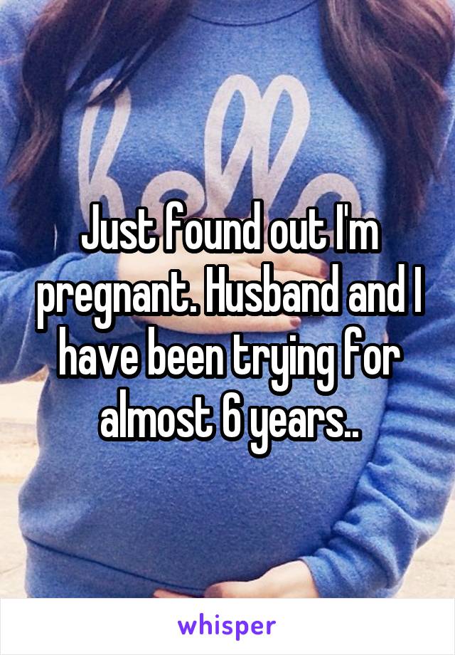 Just found out I'm pregnant. Husband and I have been trying for almost 6 years..