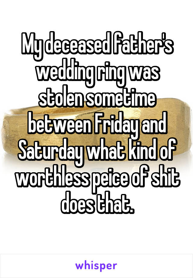 My deceased father's wedding ring was stolen sometime between Friday and Saturday what kind of worthless peice of shit does that.
