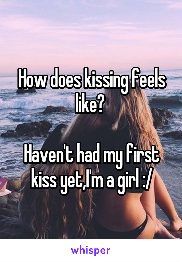 How does kissing feels like? 

Haven't had my first kiss yet,I'm a girl :/