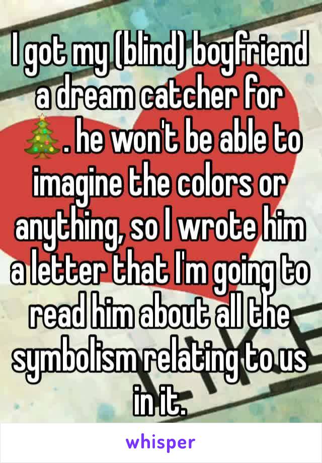 I got my (blind) boyfriend a dream catcher for  🎄. he won't be able to imagine the colors or anything, so I wrote him a letter that I'm going to read him about all the symbolism relating to us in it.