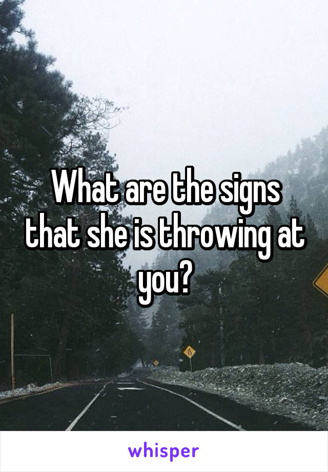 What are the signs that she is throwing at you?