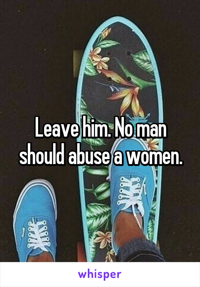 Leave him. No man should abuse a women.