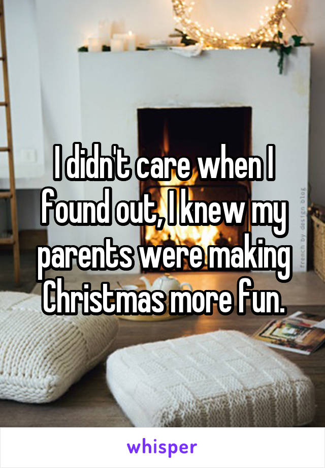 I didn't care when I found out, I knew my parents were making Christmas more fun.