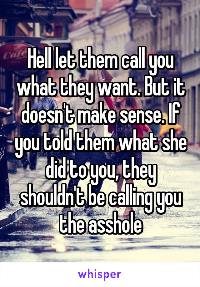 Hell let them call you what they want. But it doesn't make sense. If you told them what she did to you, they shouldn't be calling you the asshole