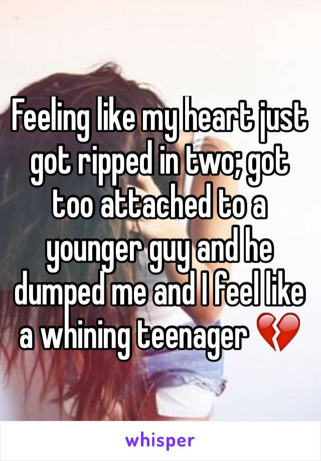 Feeling like my heart just got ripped in two; got too attached to a younger guy and he dumped me and I feel like a whining teenager 💔