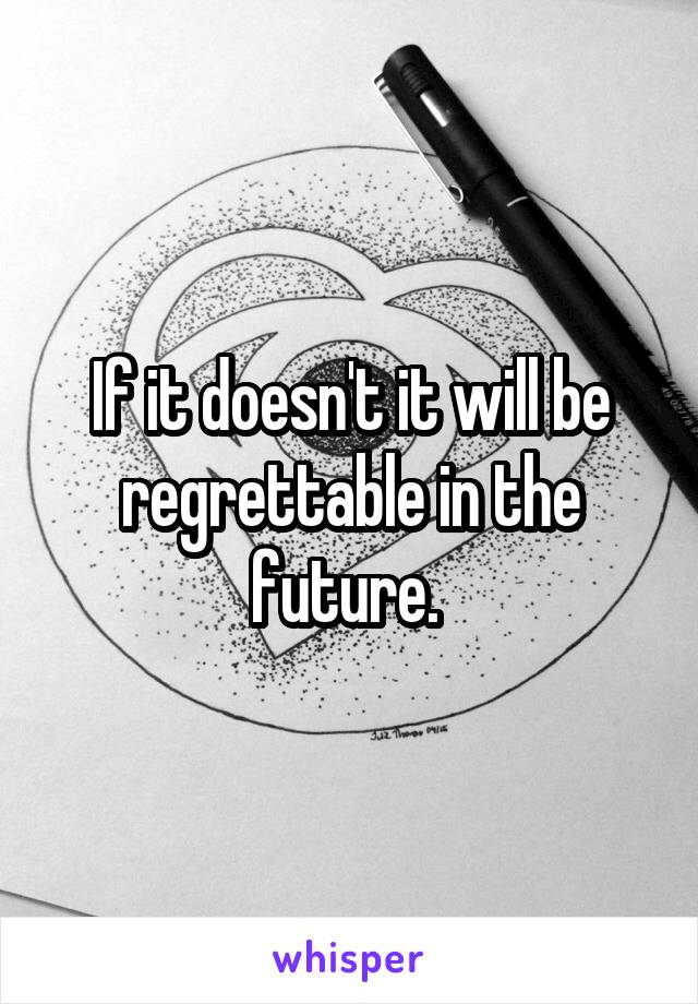 If it doesn't it will be regrettable in the future. 