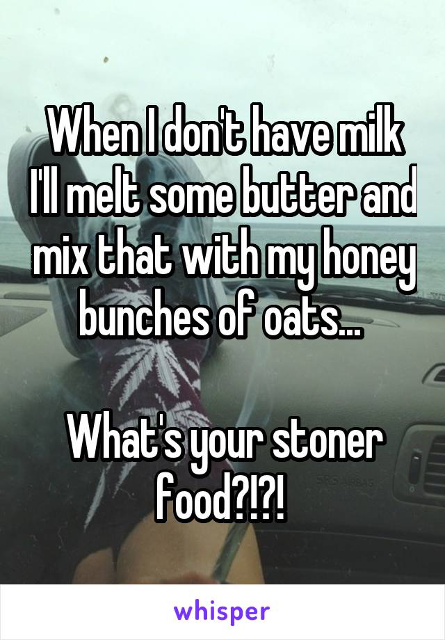 When I don't have milk I'll melt some butter and mix that with my honey bunches of oats... 

What's your stoner food?!?! 