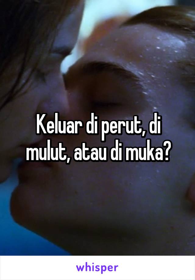 Keluar di perut, di mulut, atau di muka?