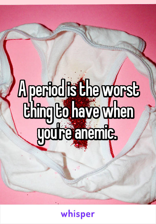 A period is the worst thing to have when you're anemic. 