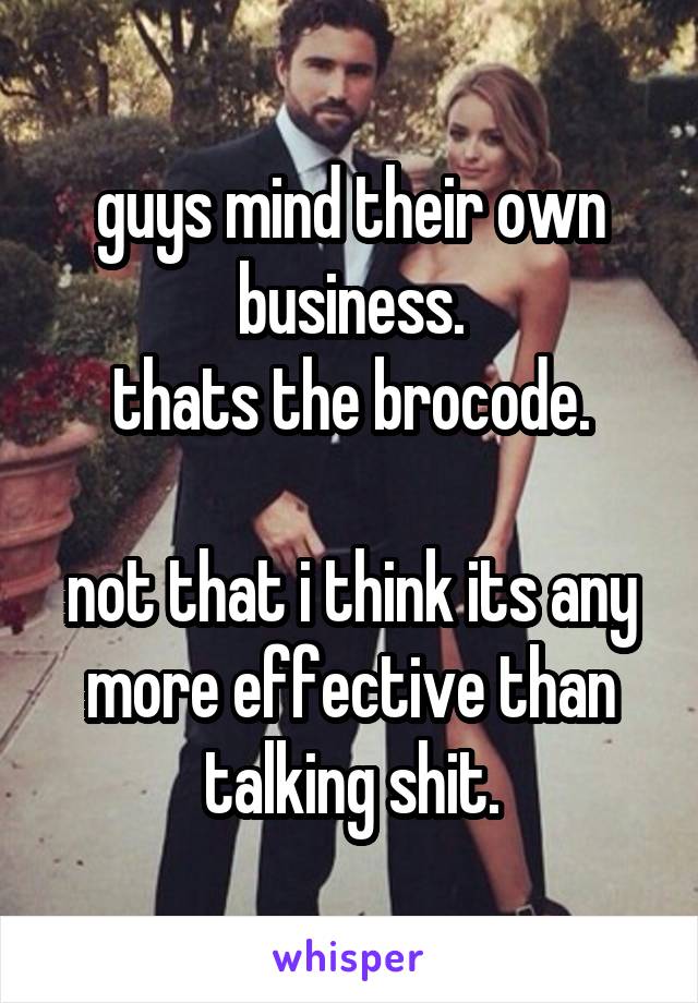 guys mind their own business.
thats the brocode.

not that i think its any more effective than talking shit.