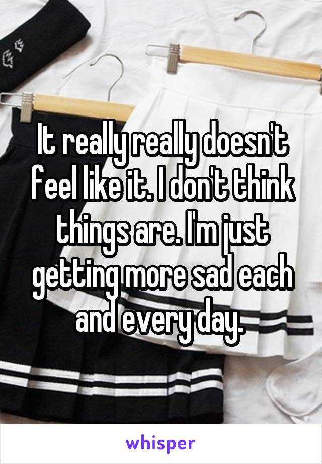 It really really doesn't feel like it. I don't think things are. I'm just getting more sad each and every day. 