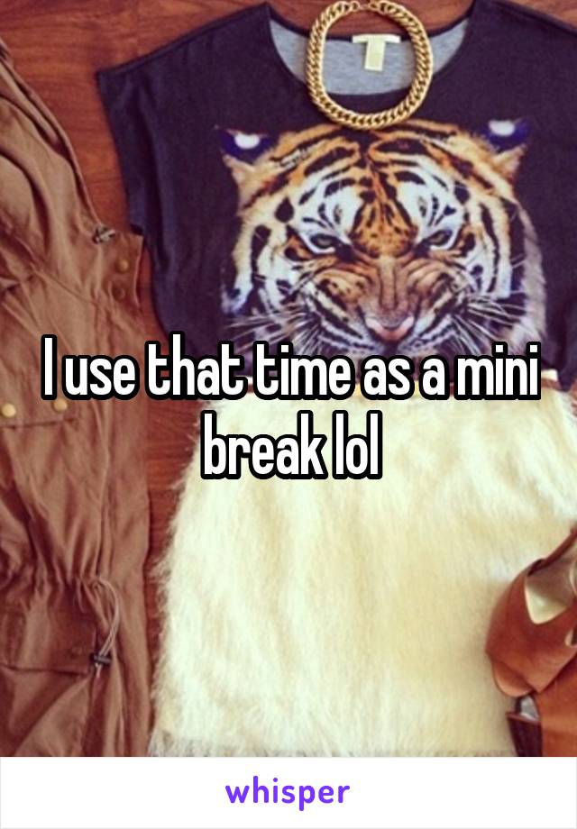 I use that time as a mini break lol