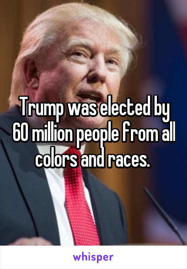 Trump was elected by 60 million people from all colors and races. 