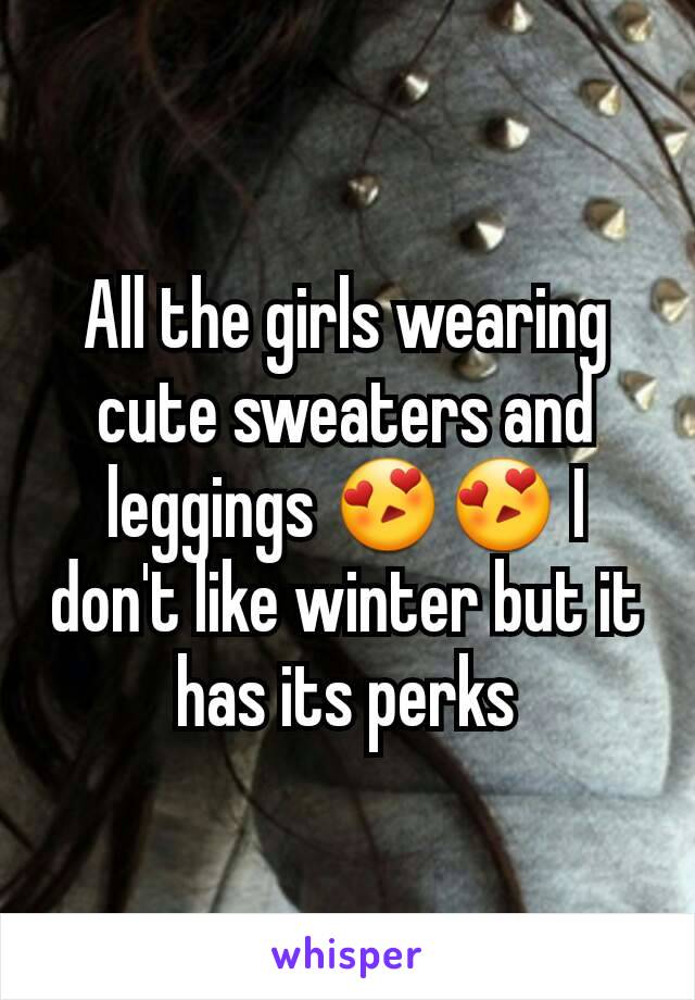 All the girls wearing cute sweaters and leggings 😍😍 I don't like winter but it has its perks