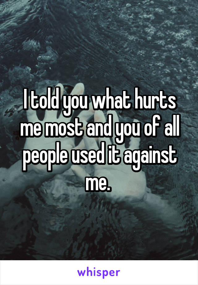 I told you what hurts me most and you of all people used it against me. 