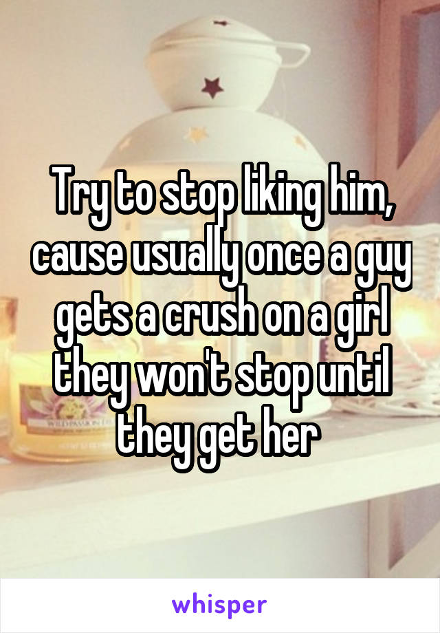 Try to stop liking him, cause usually once a guy gets a crush on a girl they won't stop until they get her 