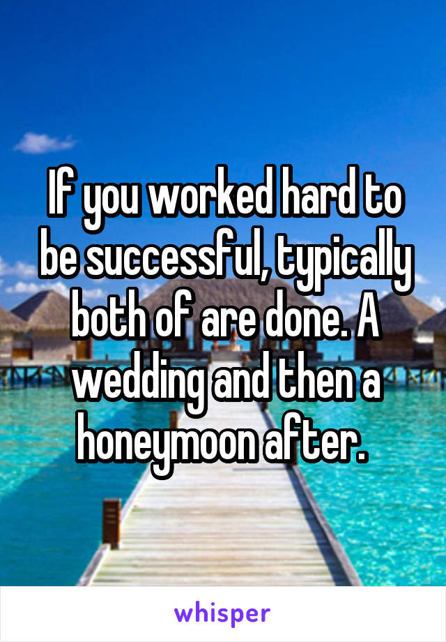 If you worked hard to be successful, typically both of are done. A wedding and then a honeymoon after. 