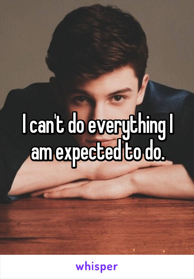 I can't do everything I am expected to do.