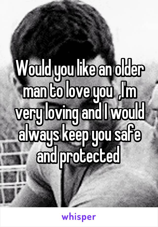 Would you like an older man to love you  ,I'm very loving and I would always keep you safe and protected 