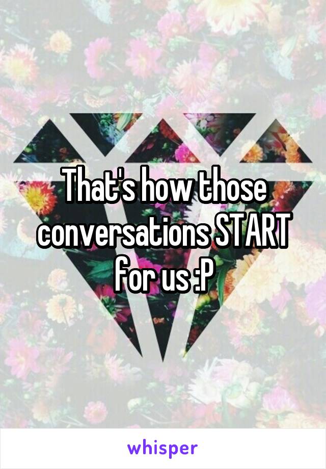 That's how those conversations START for us :P