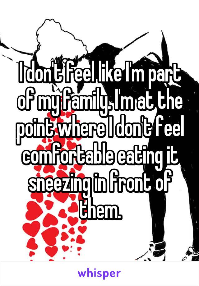 I don't feel like I'm part of my family. I'm at the point where I don't feel comfortable eating it sneezing in front of them.